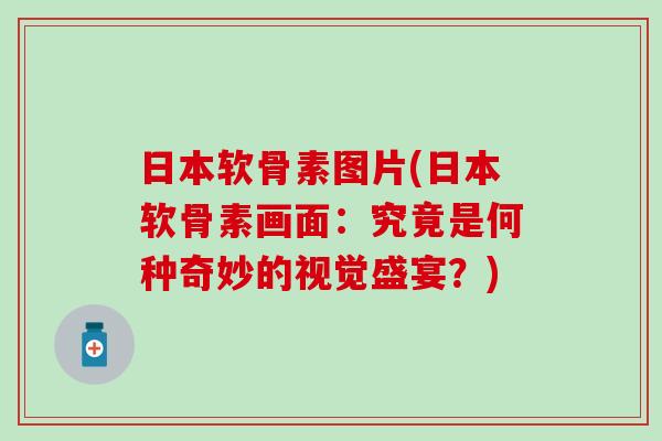 日本软骨素图片(日本软骨素画面:究竟是何种奇妙的视觉盛宴?)-第1张图片-氨糖科普网 日本软骨素图片(日本软骨素画面:究竟是何种奇妙的视觉盛宴?)-第1张图片-氨糖科普网