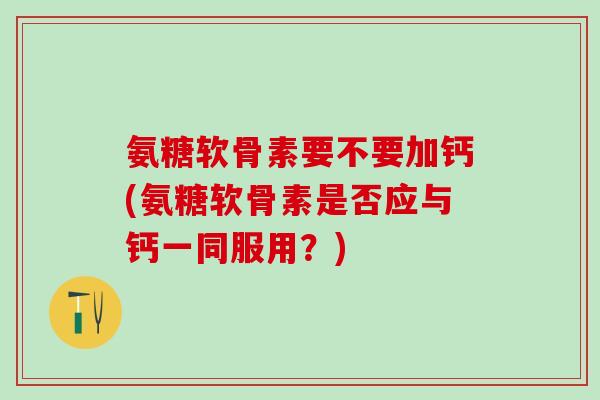 氨糖软骨素要不要加钙(氨糖软骨素是否应与钙一同服用?)-第1张图片-氨糖科普网 氨糖软骨素要不要加钙(氨糖软骨素是否应与钙一同服用?)-第1张图片-氨糖科普网