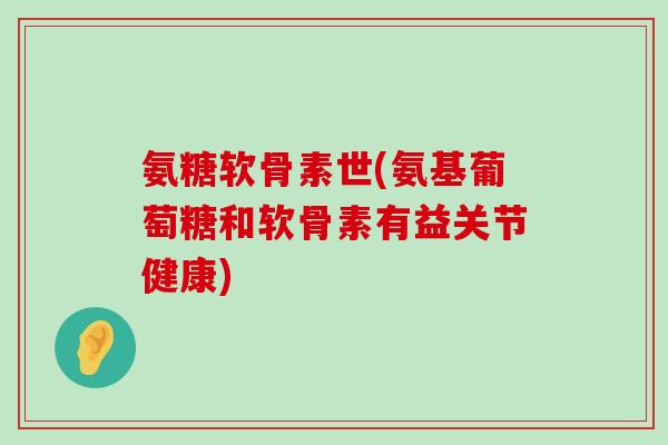 氨糖软骨素世(氨基葡萄糖和软骨素有益关节健康)-第1张图片-氨糖科普网 氨糖软骨素世(氨基葡萄糖和软骨素有益关节健康)-第1张图片-氨糖科普网