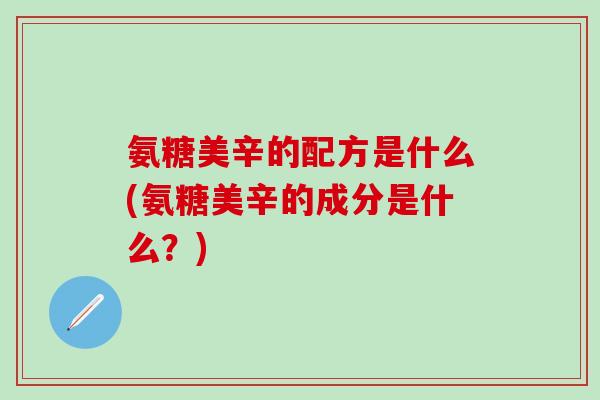 氨糖美辛的配方是什么(氨糖美辛的成分是什么?)-第1张图片-氨糖科普网 氨糖美辛的配方是什么(氨糖美辛的成分是什么?)-第1张图片-氨糖科普网
