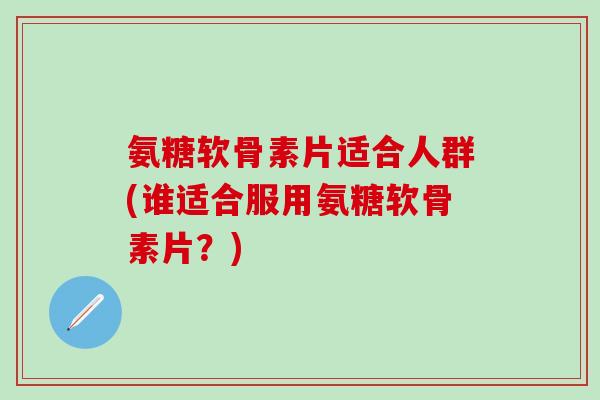 氨糖软骨素片适合人群(谁适合服用氨糖软骨素片?)-第1张图片-氨糖科普网 氨糖软骨素片适合人群(谁适合服用氨糖软骨素片?)-第1张图片-氨糖科普网