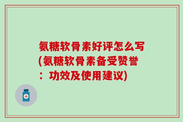 氨糖软骨素好评怎么写(氨糖软骨素备受赞誉：功效及使用建议)-第1张图片-氨糖科普网