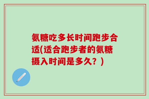 氨糖吃多长时间跑步合适(适合跑步者的氨糖摄入时间是多久?)-第1张图片-氨糖科普网 氨糖吃多长时间跑步合适(适合跑步者的氨糖摄入时间是多久?)-第1张图片-氨糖科普网