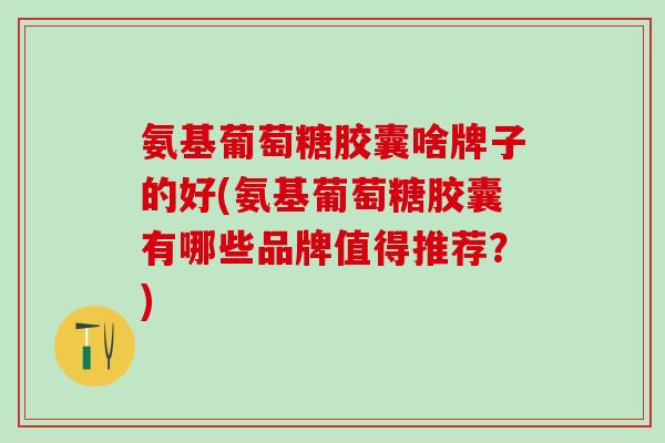 氨基葡萄糖胶囊啥牌子的好(氨基葡萄糖胶囊有哪些品牌值得推荐？)-第1张图片-氨糖科普网