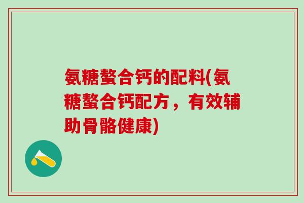 氨糖螯合钙的配料(氨糖螯合钙配方,有效辅助骨骼健康)-第1张图片-氨糖科普网 氨糖螯合钙的配料(氨糖螯合钙配方,有效辅助骨骼健康)-第1张图片-氨糖科普网