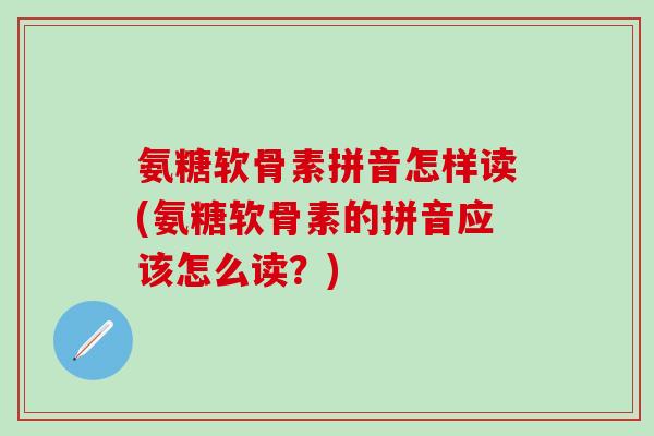 氨糖软骨素拼音怎样读(氨糖软骨素的拼音应该怎么读?)-第1张图片-氨糖科普网 氨糖软骨素拼音怎样读(氨糖软骨素的拼音应该怎么读?)-第1张图片-氨糖科普网