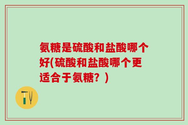 氨糖是硫酸和盐酸哪个好(硫酸和盐酸哪个更适合于氨糖?)-第1张图片-氨糖科普网 氨糖是硫酸和盐酸哪个好(硫酸和盐酸哪个更适合于氨糖?)-第1张图片-氨糖科普网