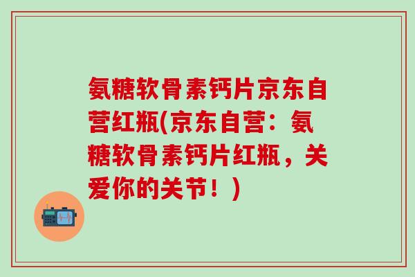 氨糖软骨素钙片京东自营红瓶(京东自营:氨糖软骨素钙片红瓶,关爱你的关节!)-第1张图片-氨糖科普网 氨糖软骨素钙片京东自营红瓶(京东自营:氨糖软骨素钙片红瓶,关爱你的关节!)-第1张图片-氨糖科普网