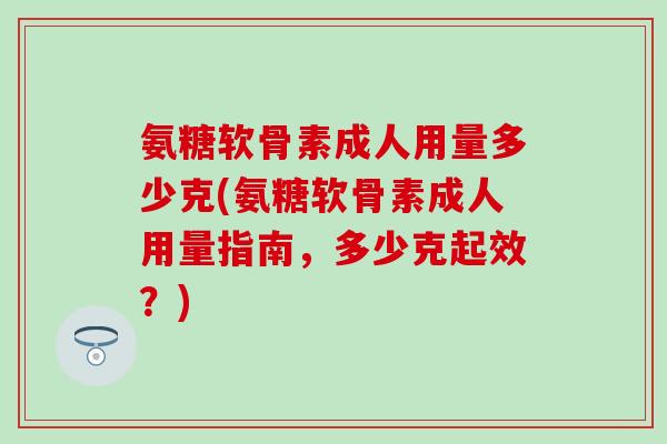 氨糖软骨素成人用量多少克(氨糖软骨素成人用量指南,多少克起效?)-第1张图片-氨糖科普网 氨糖软骨素成人用量多少克(氨糖软骨素成人用量指南,多少克起效?)-第1张图片-氨糖科普网