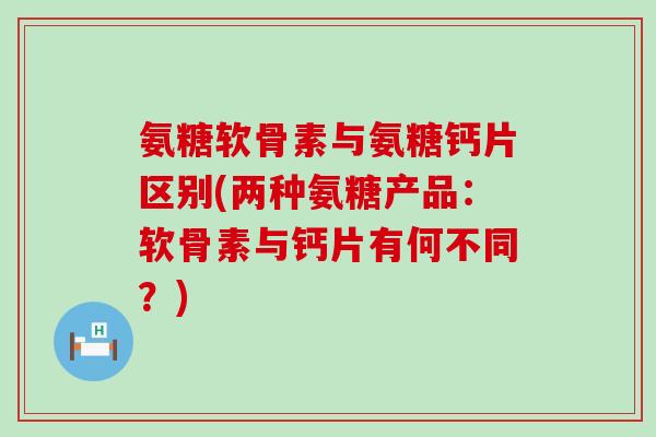 氨糖软骨素与氨糖钙片区别(两种氨糖产品：软骨素与钙片有何不同？)-第1张图片-氨糖科普网