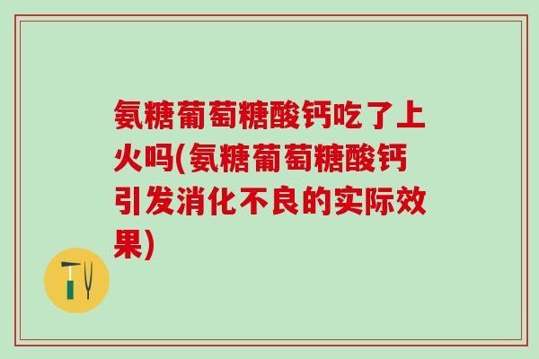 氨糖葡萄糖酸钙吃了上火吗(氨糖葡萄糖酸钙引发消化不良的实际效果)-第1张图片-氨糖科普网 氨糖葡萄糖酸钙吃了上火吗(氨糖葡萄糖酸钙引发消化不良的实际效果)-第1张图片-氨糖科普网