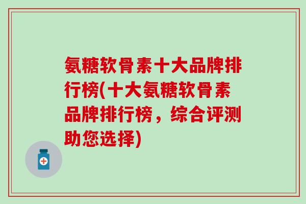 氨糖软骨素十大品牌排行榜(十大氨糖软骨素品牌排行榜,综合评测助您选择)-第1张图片-氨糖科普网 氨糖软骨素十大品牌排行榜(十大氨糖软骨素品牌排行榜,综合评测助您选择)-第1张图片-氨糖科普网