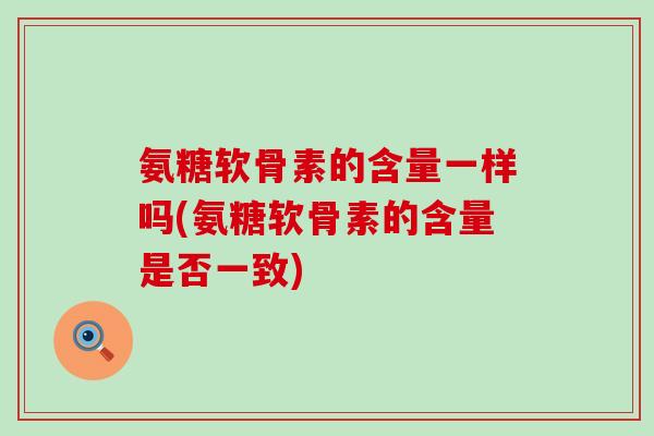氨糖软骨素的含量一样吗(氨糖软骨素的含量是否一致)-第1张图片-氨糖科普网 氨糖软骨素的含量一样吗(氨糖软骨素的含量是否一致)-第1张图片-氨糖科普网