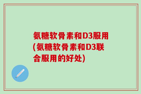 氨糖软骨素和D3服用(氨糖软骨素和D3联合服用的好处)-第1张图片-氨糖科普网 氨糖软骨素和D3服用(氨糖软骨素和D3联合服用的好处)-第1张图片-氨糖科普网