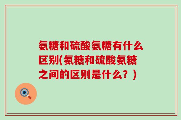 氨糖和硫酸氨糖有什么区别(氨糖和硫酸氨糖之间的区别是什么？)-第1张图片-氨糖科普网