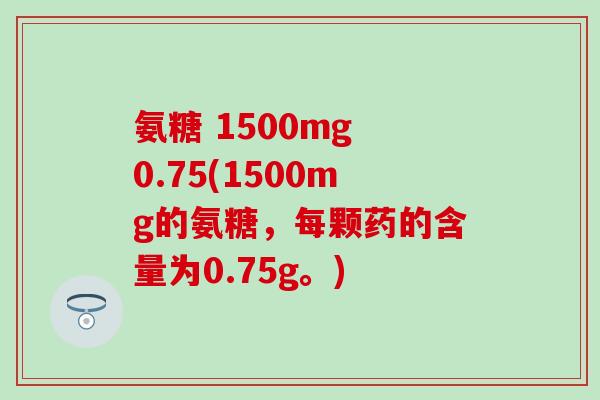 氨糖 1500mg 0.75(1500mg的氨糖,每颗药的含量为0.75g。)-第1张图片-氨糖科普网 氨糖 1500mg 0.75(1500mg的氨糖,每颗药的含量为0.75g。)-第1张图片-氨糖科普网