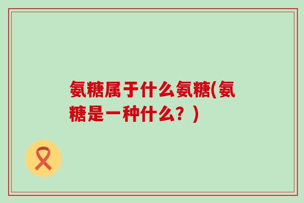 氨糖属于什么氨糖(氨糖是一种什么?)-第1张图片-氨糖科普网 氨糖属于什么氨糖(氨糖是一种什么?)-第1张图片-氨糖科普网
