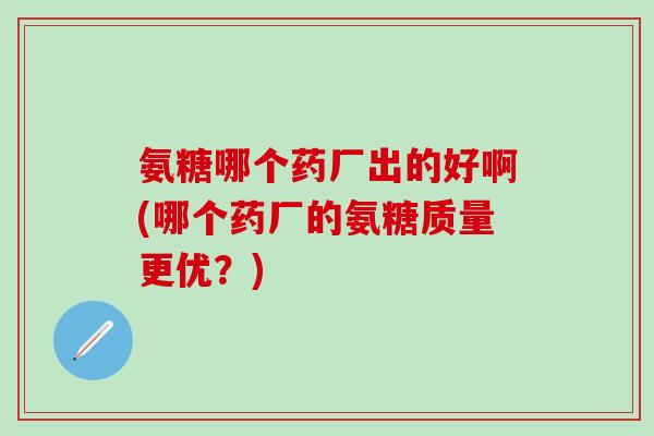 氨糖哪个药厂出的好啊(哪个药厂的氨糖质量更优？)-第1张图片-氨糖科普网