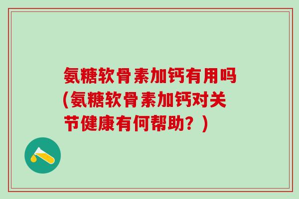 氨糖软骨素加钙有用吗(氨糖软骨素加钙对关节健康有何帮助?)-第1张图片-氨糖科普网 氨糖软骨素加钙有用吗(氨糖软骨素加钙对关节健康有何帮助?)-第1张图片-氨糖科普网