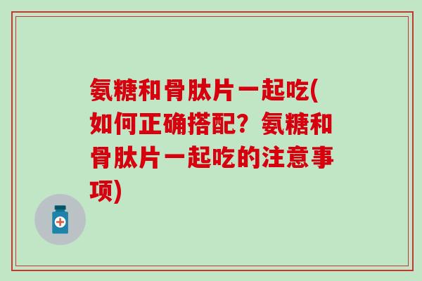 氨糖和骨肽片一起吃(如何正确搭配？氨糖和骨肽片一起吃的注意事项)-第1张图片-氨糖科普网