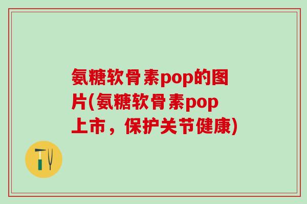 氨糖软骨素pop的图片(氨糖软骨素pop上市,保护关节健康)-第1张图片-氨糖科普网 氨糖软骨素pop的图片(氨糖软骨素pop上市,保护关节健康)-第1张图片-氨糖科普网
