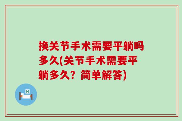 换关节手术需要平躺吗多久(关节手术需要平躺多久?简单解答)-第1张图片-氨糖科普网 换关节手术需要平躺吗多久(关节手术需要平躺多久?简单解答)-第1张图片-氨糖科普网