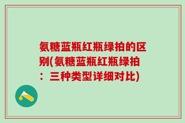 氨糖蓝瓶红瓶绿拍的区别(氨糖蓝瓶红瓶绿拍：三种类型详细对比)-第1张图片-氨糖科普网