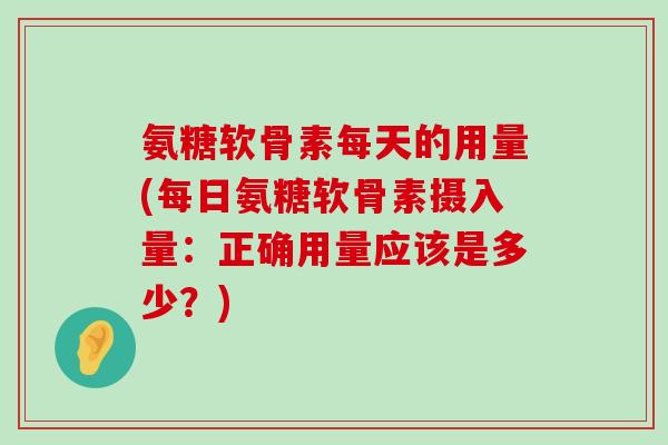 氨糖软骨素每天的用量(每日氨糖软骨素摄入量:正确用量应该是多少?)-第1张图片-氨糖科普网 氨糖软骨素每天的用量(每日氨糖软骨素摄入量:正确用量应该是多少?)-第1张图片-氨糖科普网