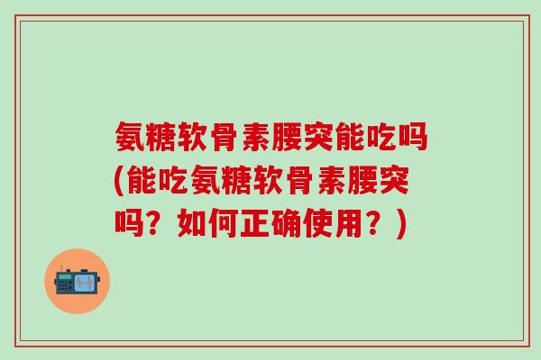 氨糖软骨素腰突能吃吗(能吃氨糖软骨素腰突吗?如何正确使用?)-第1张图片-氨糖科普网 氨糖软骨素腰突能吃吗(能吃氨糖软骨素腰突吗?如何正确使用?)-第1张图片-氨糖科普网