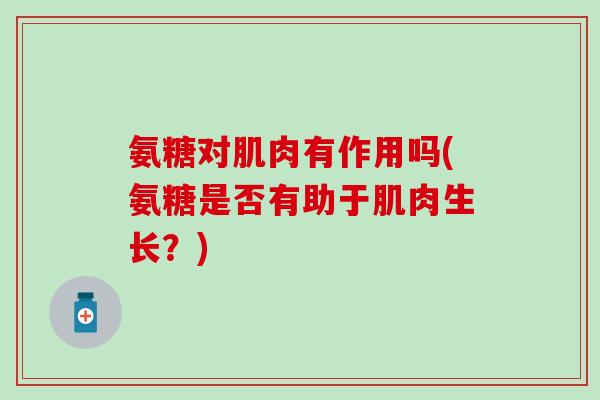 氨糖对肌肉有作用吗(氨糖是否有助于肌肉生长?)-第1张图片-氨糖科普网 氨糖对肌肉有作用吗(氨糖是否有助于肌肉生长?)-第1张图片-氨糖科普网