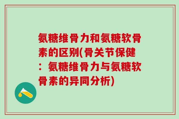 氨糖维骨力和氨糖软骨素的区别(骨关节保健:氨糖维骨力与氨糖软骨素的异同分析)-第1张图片-氨糖科普网 氨糖维骨力和氨糖软骨素的区别(骨关节保健:氨糖维骨力与氨糖软骨素的异同分析)-第1张图片-氨糖科普网