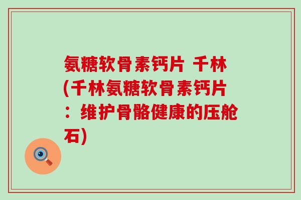 氨糖软骨素钙片 千林(千林氨糖软骨素钙片:维护骨骼健康的压舱石)-第1张图片-氨糖科普网 氨糖软骨素钙片 千林(千林氨糖软骨素钙片:维护骨骼健康的压舱石)-第1张图片-氨糖科普网