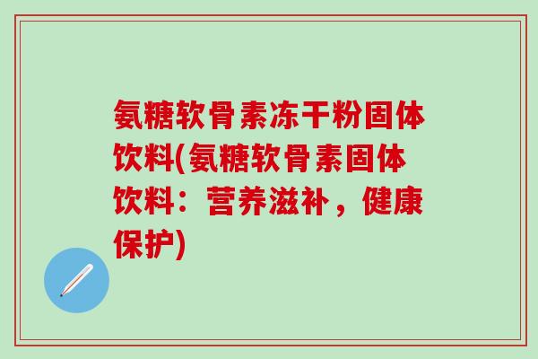 氨糖软骨素冻干粉固体饮料(氨糖软骨素固体饮料:营养滋补,健康保护)-第1张图片-氨糖科普网 氨糖软骨素冻干粉固体饮料(氨糖软骨素固体饮料:营养滋补,健康保护)-第1张图片-氨糖科普网