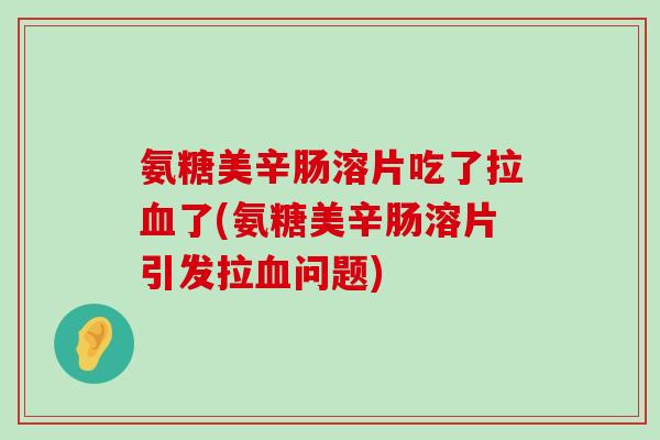 氨糖美辛肠溶片吃了拉血了(氨糖美辛肠溶片引发拉血问题)-第1张图片-氨糖科普网 氨糖美辛肠溶片吃了拉血了(氨糖美辛肠溶片引发拉血问题)-第1张图片-氨糖科普网