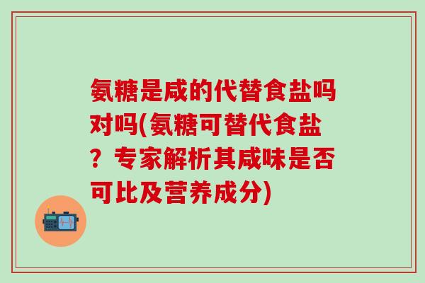 氨糖是咸的代替食盐吗对吗(氨糖可替代食盐?专家解析其咸味是否可比及营养成分)-第1张图片-氨糖科普网 氨糖是咸的代替食盐吗对吗(氨糖可替代食盐?专家解析其咸味是否可比及营养成分)-第1张图片-氨糖科普网