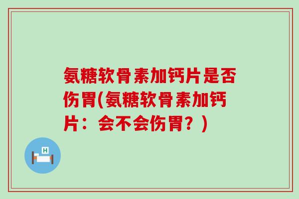 氨糖软骨素加钙片是否伤胃(氨糖软骨素加钙片:会不会伤胃?)-第1张图片-氨糖科普网 氨糖软骨素加钙片是否伤胃(氨糖软骨素加钙片:会不会伤胃?)-第1张图片-氨糖科普网