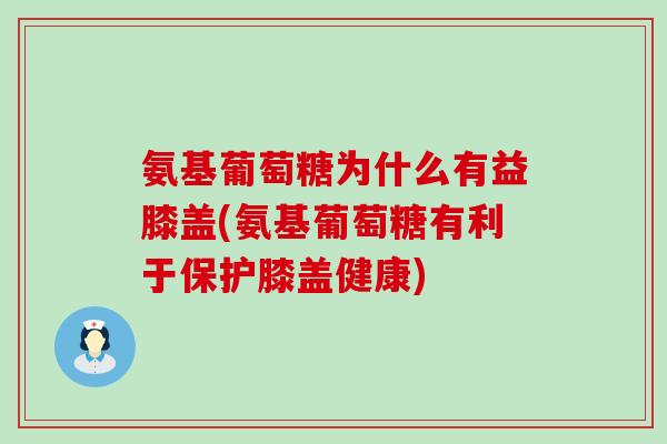 氨基葡萄糖为什么有益膝盖(氨基葡萄糖有利于保护膝盖健康)-第1张图片-氨糖科普网 氨基葡萄糖为什么有益膝盖(氨基葡萄糖有利于保护膝盖健康)-第1张图片-氨糖科普网