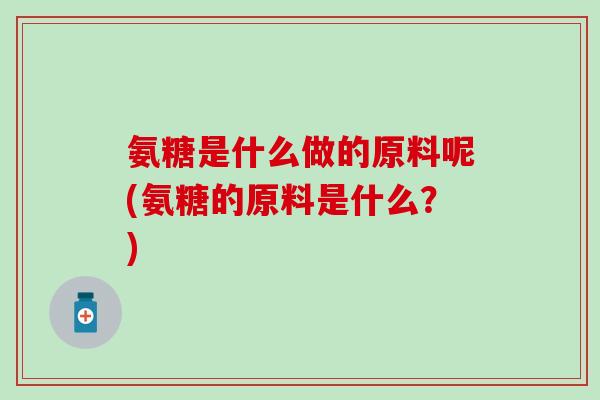 氨糖是什么做的原料呢(氨糖的原料是什么？)-第1张图片-氨糖科普网