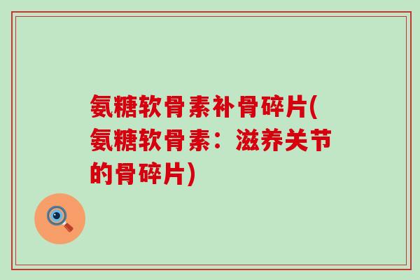 氨糖软骨素补骨碎片(氨糖软骨素:滋养关节的骨碎片)-第1张图片-氨糖科普网 氨糖软骨素补骨碎片(氨糖软骨素:滋养关节的骨碎片)-第1张图片-氨糖科普网
