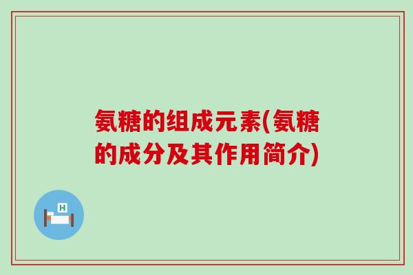 氨糖的组成元素(氨糖的成分及其作用简介)-第1张图片-氨糖科普网 氨糖的组成元素(氨糖的成分及其作用简介)-第1张图片-氨糖科普网