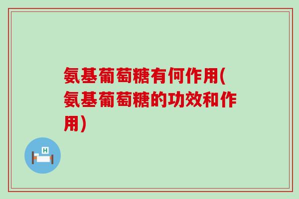 氨基葡萄糖有何作用(氨基葡萄糖的功效和作用)-第1张图片-氨糖科普网 氨基葡萄糖有何作用(氨基葡萄糖的功效和作用)-第1张图片-氨糖科普网