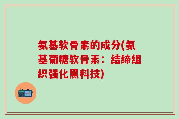 氨基软骨素的成分(氨基葡糖软骨素：结缔组织强化黑科技)-第1张图片-氨糖科普网