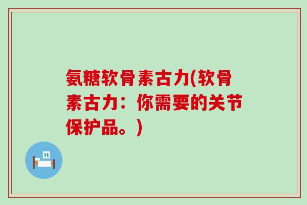 氨糖软骨素古力(软骨素古力:你需要的关节保护品。)-第1张图片-氨糖科普网 氨糖软骨素古力(软骨素古力:你需要的关节保护品。)-第1张图片-氨糖科普网