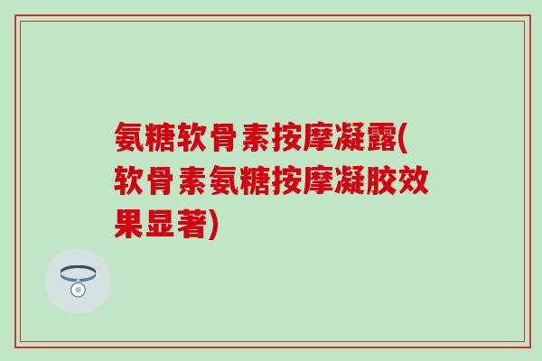 氨糖软骨素按摩凝露(软骨素氨糖按摩凝胶效果显著)-第1张图片-氨糖科普网 氨糖软骨素按摩凝露(软骨素氨糖按摩凝胶效果显著)-第1张图片-氨糖科普网