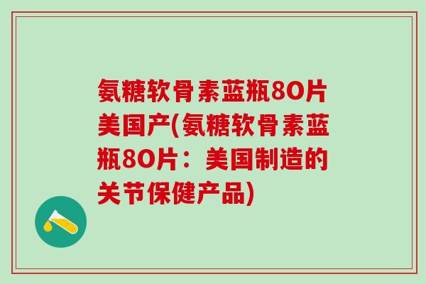 氨糖软骨素蓝瓶8O片美国产(氨糖软骨素蓝瓶8O片:美国制造的关节保健产品)-第1张图片-氨糖科普网 氨糖软骨素蓝瓶8O片美国产(氨糖软骨素蓝瓶8O片:美国制造的关节保健产品)-第1张图片-氨糖科普网