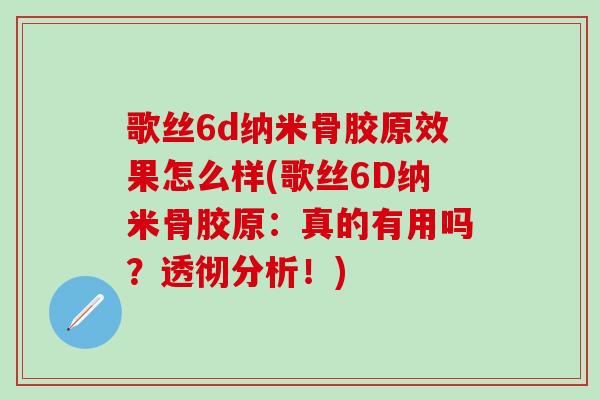 歌丝6d纳米骨胶原效果怎么样(歌丝6D纳米骨胶原:真的有用吗?透彻分析!)-第1张图片-氨糖科普网 歌丝6d纳米骨胶原效果怎么样(歌丝6D纳米骨胶原:真的有用吗?透彻分析!)-第1张图片-氨糖科普网