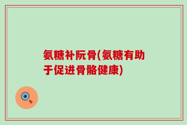 氨糖补阮骨(氨糖有助于促进骨骼健康)-第1张图片-氨糖科普网