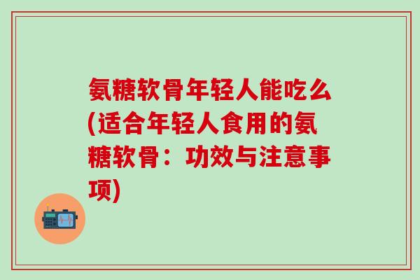 氨糖软骨年轻人能吃么(适合年轻人食用的氨糖软骨:功效与注意事项)-第1张图片-氨糖科普网 氨糖软骨年轻人能吃么(适合年轻人食用的氨糖软骨:功效与注意事项)-第1张图片-氨糖科普网