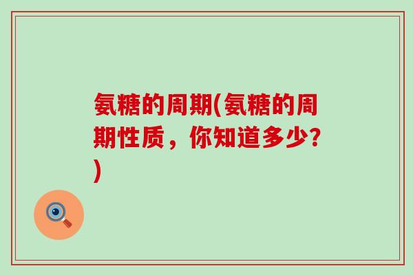 氨糖的周期(氨糖的周期性质,你知道多少?)-第1张图片-氨糖科普网 氨糖的周期(氨糖的周期性质,你知道多少?)-第1张图片-氨糖科普网