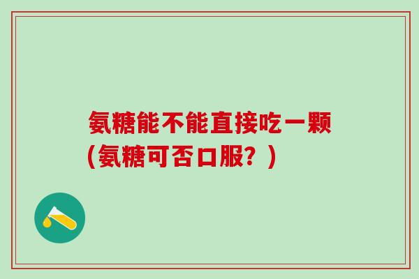 氨糖能不能直接吃一颗(氨糖可否口服?)-第1张图片-氨糖科普网 氨糖能不能直接吃一颗(氨糖可否口服?)-第1张图片-氨糖科普网